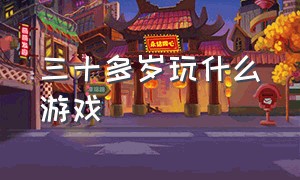 三十多岁玩什么游戏（30多岁的人玩什么游戏）