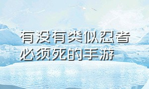 有没有类似忍者必须死的手游（忍者必须死有没有1和2）