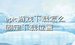 epic游戏下载怎么固定下载位置