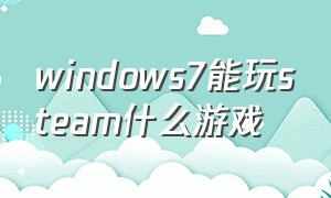 windows7能玩steam什么游戏（win7能带动的steam游戏）
