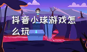 抖音小球游戏怎么玩