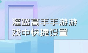 灌篮高手手游游戏中快捷设置（灌篮高手官方正版手游官网）