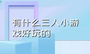 有什么三人小游戏好玩的（有什么小游戏三个人玩的）