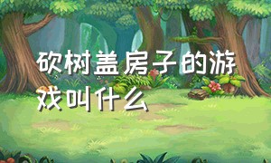 砍树盖房子的游戏叫什么（砍树盖房子的游戏叫什么名字来着）