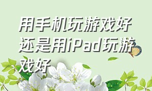 用手机玩游戏好还是用ipad玩游戏好