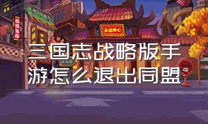 三国志战略版手游怎么退出同盟