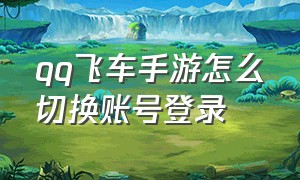 qq飞车手游怎么切换账号登录（qq飞车手游挂机辅助免费）