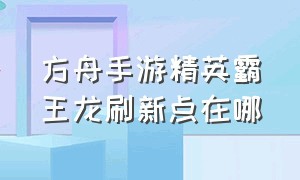 方舟手游精英霸王龙刷新点在哪