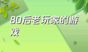 80后老玩家的游戏（80后老玩家的游戏叫什么）