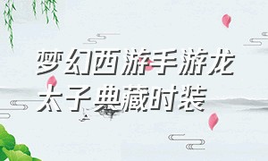 梦幻西游手游龙太子典藏时装（梦幻西游手游龙太子武器染色大全）