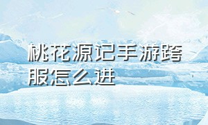 桃花源记手游跨服怎么进（桃花源记手游可以换门派吗）