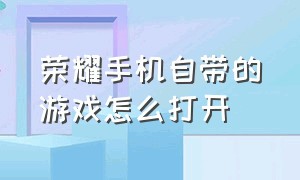 荣耀手机自带的游戏怎么打开