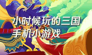 小时候玩的三国手机小游戏（小时候玩的三国手机小游戏有哪些）