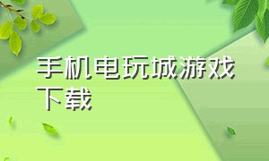 手机电玩城游戏下载（电玩城手机版游戏下载教程）