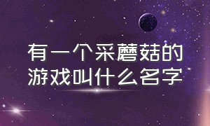 有一个采蘑菇的游戏叫什么名字