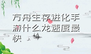 方舟生存进化手游什么龙速度最快（方舟生存进化山海经手游下载正版）