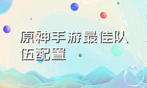 原神手游最佳队伍配置（原神手游官方承认最低配置）