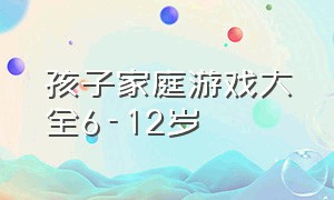 孩子家庭游戏大全6-12岁