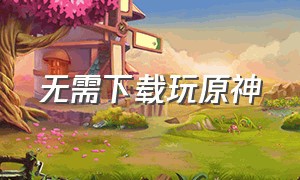 无需下载玩原神（原神无需下载免费玩）