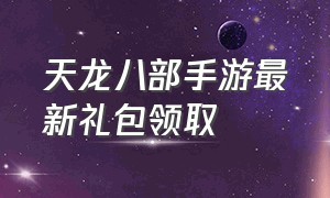 天龙八部手游最新礼包领取（天龙八部手游官方网站礼包领取）