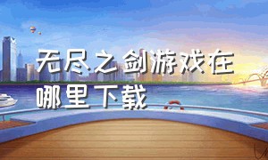 无尽之剑游戏在哪里下载（无尽之剑下载）