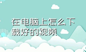 在电脑上怎么下载好的视频（在电脑上怎样下载歌曲）