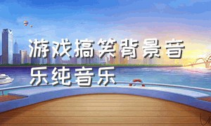 游戏搞笑背景音乐纯音乐