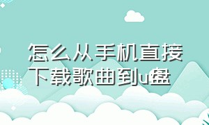 怎么从手机直接下载歌曲到u盘（怎么利用手机下载歌曲到u盘）