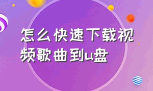 怎么快速下载视频歌曲到u盘（怎么从电脑下载视频歌曲到u盘）