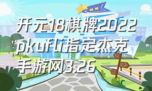 开元18棋牌2022pkufli指定杰克手游网3.26
