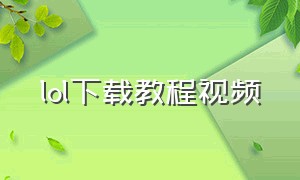 lol下载教程视频（lol下载教程视频在线观看）