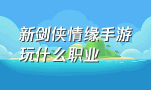 新剑侠情缘手游玩什么职业（新剑侠情缘手游后期哪个职业吃香）