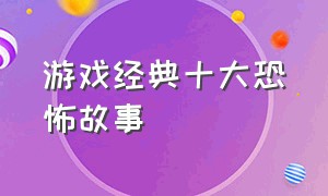 游戏经典十大恐怖故事（中国十大恐怖故事）