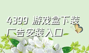 4399 游戏盒下装广告安装入口（4399游戏盒可以安装的广告视频）