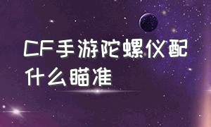 CF手游陀螺仪配什么瞄准