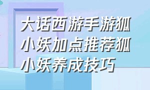 大话西游手游狐小妖加点推荐狐小妖养成技巧