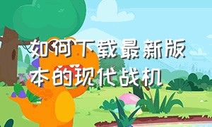 如何下载最新版本的现代战机