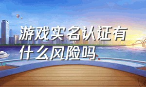 游戏实名认证有什么风险吗