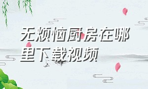 无烦恼厨房在哪里下载视频