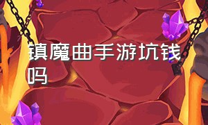 镇魔曲手游坑钱吗（镇魔曲手游会倒闭吗）