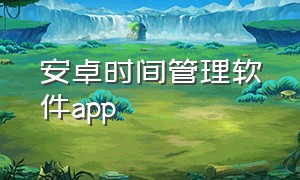 安卓时间管理软件app（安卓时间管理软件推荐）