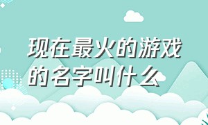 现在最火的游戏的名字叫什么