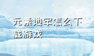 元素地牢怎么下载游戏（元素地牢手游脚本在哪下载）