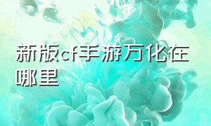 新版cf手游万化在哪里（cf手游万化工坊去哪里了）