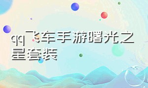 qq飞车手游曙光之星套装（qq飞车手游海洋之心套装多少出）