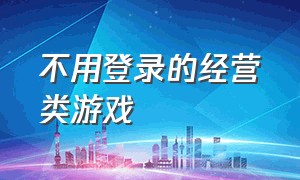 不用登录的经营类游戏（经营类不用登录网络的游戏免费玩）