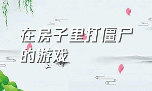 在房子里打僵尸的游戏