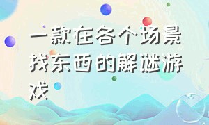 一款在各个场景找东西的解谜游戏