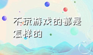 不玩游戏的都是怎样的（不玩游戏的人是什么类型）