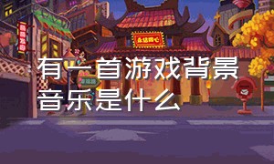 有一首游戏背景音乐是什么（有一首游戏的背景音乐很伤感）